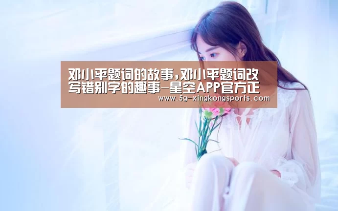 邓小平题词的故事,邓小平题词改写错别字的趣事-星空APP官方正版(图3) 星空app下载