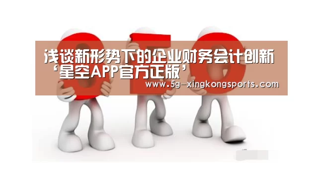 浅谈新形势下的企业财务会计创新‘星空APP官方正版’(图1) 星空APP官方正版